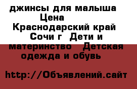 джинсы для малыша › Цена ­ 800 - Краснодарский край, Сочи г. Дети и материнство » Детская одежда и обувь   